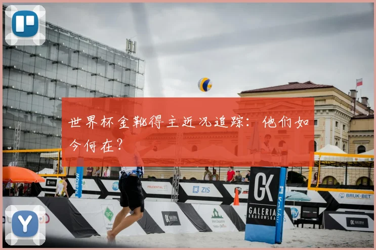 世界杯金靴得主近况追踪:他们如今何在?